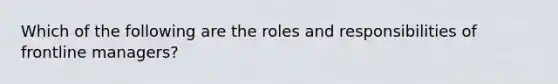 Which of the following are the roles and responsibilities of frontline managers?