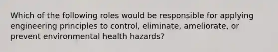 Which of the following roles would be responsible for applying engineering principles to control, eliminate, ameliorate, or prevent environmental health hazards?