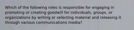 Which of the following roles is responsible for engaging in promoting or creating goodwill for individuals, groups, or organizations by writing or selecting material and releasing it through various communications media?