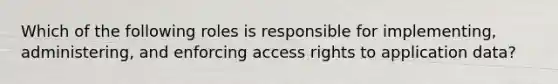 Which of the following roles is responsible for implementing, administering, and enforcing access rights to application data?