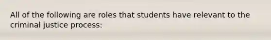 All of the following are roles that students have relevant to the criminal justice process: