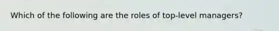 Which of the following are the roles of top-level managers?