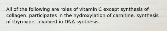 All of the following are roles of vitamin C except synthesis of collagen. participates in the hydroxylation of carnitine. synthesis of thyroxine. involved in DNA synthesis.