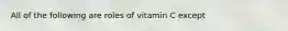 All of the following are roles of vitamin C except