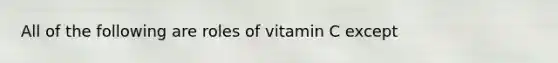 All of the following are roles of vitamin C except