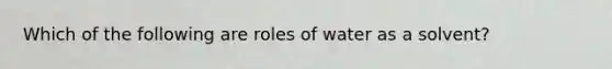 Which of the following are roles of water as a solvent?