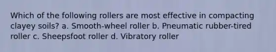 Which of the following rollers are most effective in compacting clayey soils? a. Smooth-wheel roller b. Pneumatic rubber-tired roller c. Sheepsfoot roller d. Vibratory roller