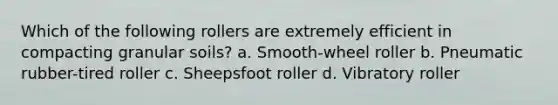 Which of the following rollers are extremely efficient in compacting granular soils? a. Smooth-wheel roller b. Pneumatic rubber-tired roller c. Sheepsfoot roller d. Vibratory roller