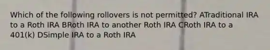 Which of the following rollovers is not permitted? ATraditional IRA to a Roth IRA BRoth IRA to another Roth IRA CRoth IRA to a 401(k) DSimple IRA to a Roth IRA