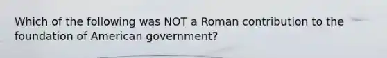 Which of the following was NOT a Roman contribution to the foundation of American government?