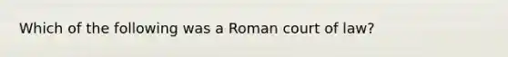 Which of the following was a Roman court of law?