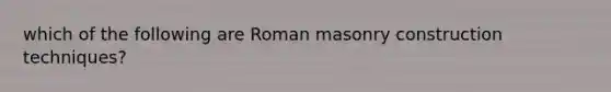 which of the following are Roman masonry construction techniques?