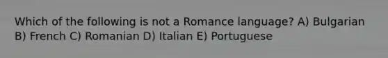 Which of the following is not a Romance language? A) Bulgarian B) French C) Romanian D) Italian E) Portuguese