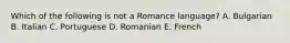 Which of the following is not a Romance language? A. Bulgarian B. Italian C. Portuguese D. Romanian E. French