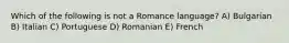 Which of the following is not a Romance language? A) Bulgarian B) Italian C) Portuguese D) Romanian E) French