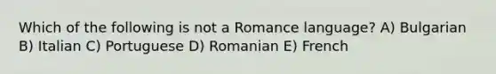 Which of the following is not a Romance language? A) Bulgarian B) Italian C) Portuguese D) Romanian E) French