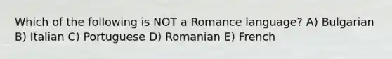 Which of the following is NOT a Romance language? A) Bulgarian B) Italian C) Portuguese D) Romanian E) French