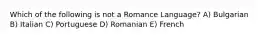 Which of the following is not a Romance Language? A) Bulgarian B) Italian C) Portuguese D) Romanian E) French