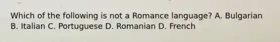 Which of the following is not a Romance language? A. Bulgarian B. Italian C. Portuguese D. Romanian D. French