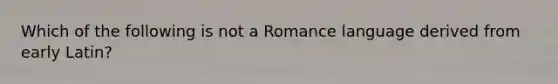 Which of the following is not a Romance language derived from early Latin?