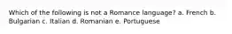 Which of the following is not a Romance language? a. French b. Bulgarian c. Italian d. Romanian e. Portuguese