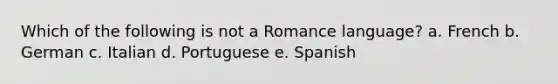 Which of the following is not a Romance language? a. French b. German c. Italian d. Portuguese e. Spanish