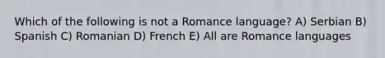 Which of the following is not a Romance language? A) Serbian B) Spanish C) Romanian D) French E) All are Romance languages