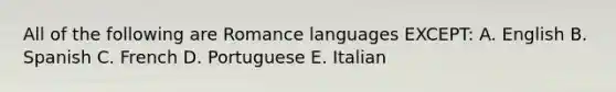 All of the following are Romance languages EXCEPT: A. English B. Spanish C. French D. Portuguese E. Italian