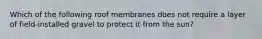 Which of the following roof membranes does not require a layer of field-installed gravel to protect it from the sun?