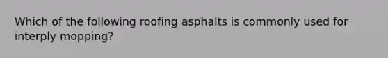 Which of the following roofing asphalts is commonly used for interply mopping?