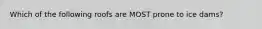 Which of the following roofs are MOST prone to ice dams?