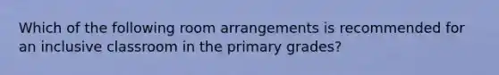 Which of the following room arrangements is recommended for an inclusive classroom in the primary grades?