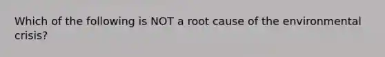 Which of the following is NOT a root cause of the environmental crisis?