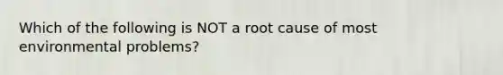 Which of the following is NOT a root cause of most environmental problems?