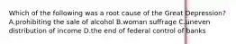 Which of the following was a root cause of the Great Depression? A.prohibiting the sale of alcohol B.woman suffrage C.uneven distribution of income D.the end of federal control of banks