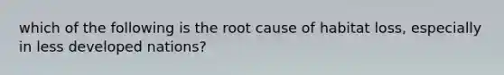 which of the following is the root cause of habitat loss, especially in less developed nations?