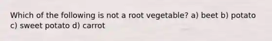 Which of the following is not a root vegetable? a) beet b) potato c) sweet potato d) carrot