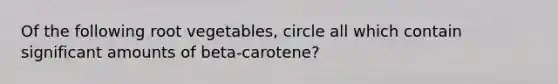 Of the following root vegetables, circle all which contain significant amounts of beta-carotene?