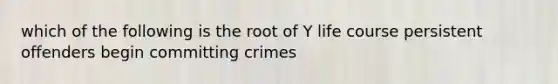 which of the following is the root of Y life course persistent offenders begin committing crimes