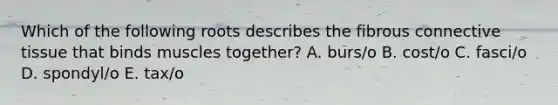 Which of the following roots describes the fibrous connective tissue that binds muscles together? A. burs/o B. cost/o C. fasci/o D. spondyl/o E. tax/o