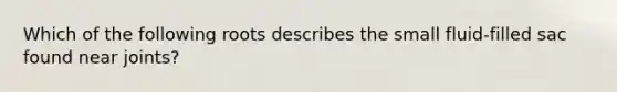 Which of the following roots describes the small fluid-filled sac found near joints?