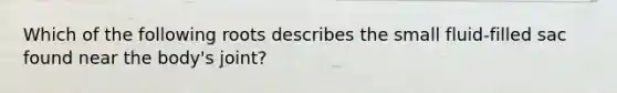 Which of the following roots describes the small fluid-filled sac found near the body's joint?