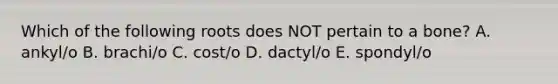 Which of the following roots does NOT pertain to a bone? A. ankyl/o B. brachi/o C. cost/o D. dactyl/o E. spondyl/o