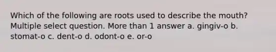 Which of the following are roots used to describe the mouth? Multiple select question. More than 1 answer a. gingiv-o b. stomat-o c. dent-o d. odont-o e. or-o