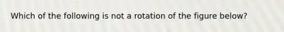 Which of the following is not a rotation of the figure below?