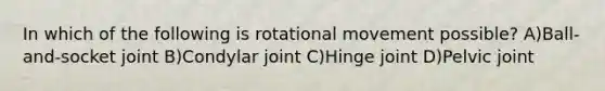 In which of the following is rotational movement possible? A)Ball-and-socket joint B)Condylar joint C)Hinge joint D)Pelvic joint