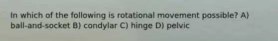 In which of the following is rotational movement possible? A) ball-and-socket B) condylar C) hinge D) pelvic