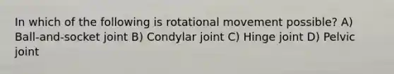 In which of the following is rotational movement possible? A) Ball-and-socket joint B) Condylar joint C) Hinge joint D) Pelvic joint