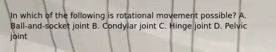 In which of the following is rotational movement possible? A. Ball-and-socket joint B. Condylar joint C. Hinge joint D. Pelvic joint