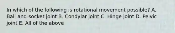 In which of the following is rotational movement possible? A. Ball-and-socket joint B. Condylar joint C. Hinge joint D. Pelvic joint E. All of the above